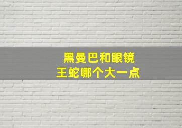 黑曼巴和眼镜王蛇哪个大一点