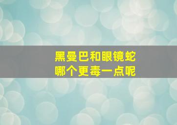 黑曼巴和眼镜蛇哪个更毒一点呢