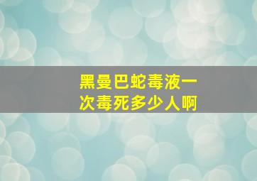 黑曼巴蛇毒液一次毒死多少人啊