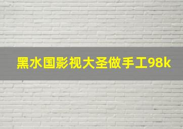 黑水国影视大圣做手工98k