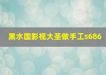 黑水国影视大圣做手工s686