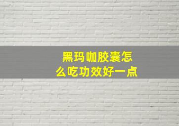 黑玛咖胶囊怎么吃功效好一点