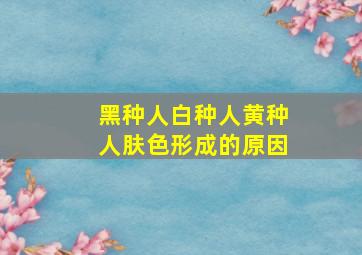 黑种人白种人黄种人肤色形成的原因