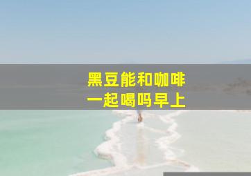 黑豆能和咖啡一起喝吗早上