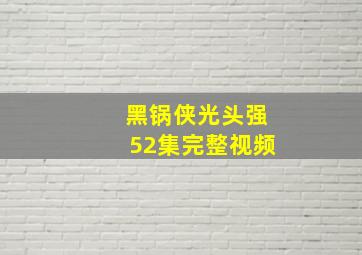 黑锅侠光头强52集完整视频