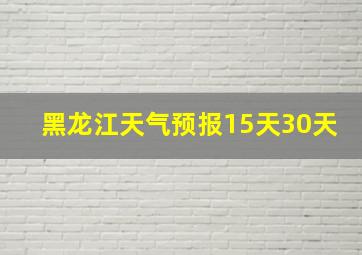 黑龙江天气预报15天30天