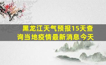 黑龙江天气预报15天查询当地疫情最新消息今天