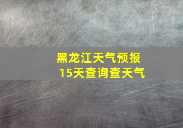 黑龙江天气预报15天查询查天气