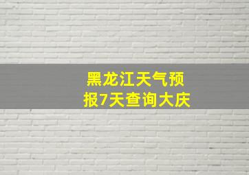 黑龙江天气预报7天查询大庆