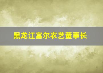 黑龙江富尔农艺董事长