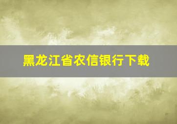 黑龙江省农信银行下载