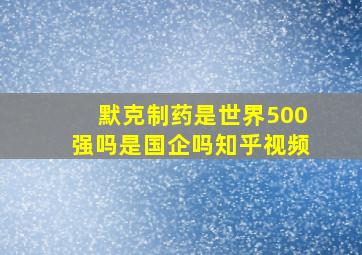 默克制药是世界500强吗是国企吗知乎视频