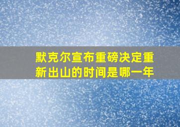 默克尔宣布重磅决定重新出山的时间是哪一年