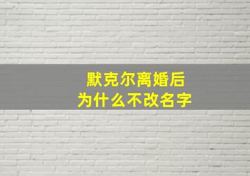 默克尔离婚后为什么不改名字