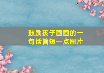 鼓励孩子画画的一句话简短一点图片