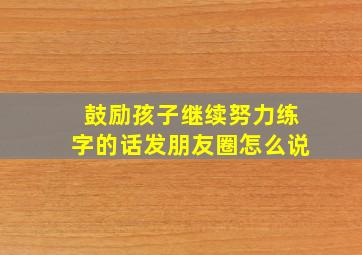 鼓励孩子继续努力练字的话发朋友圈怎么说