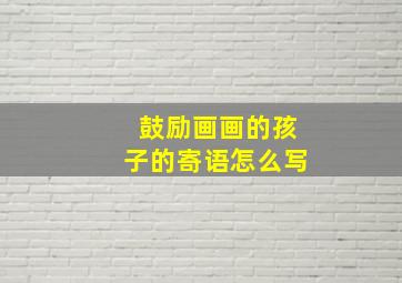 鼓励画画的孩子的寄语怎么写