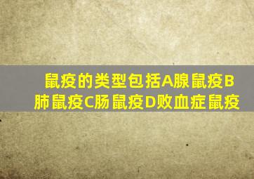 鼠疫的类型包括A腺鼠疫B肺鼠疫C肠鼠疫D败血症鼠疫