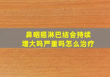 鼻咽癌淋巴结会持续增大吗严重吗怎么治疗