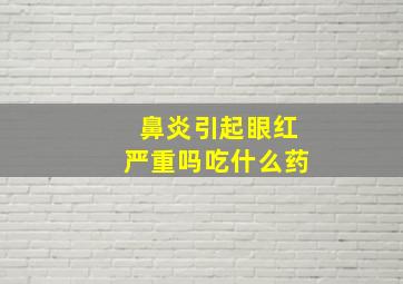 鼻炎引起眼红严重吗吃什么药