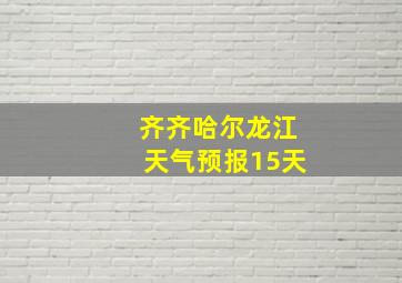 齐齐哈尔龙江天气预报15天