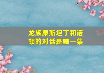 龙族康斯坦丁和诺顿的对话是哪一集