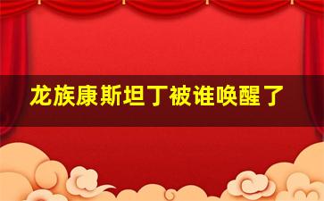 龙族康斯坦丁被谁唤醒了