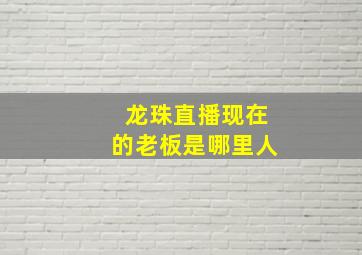 龙珠直播现在的老板是哪里人