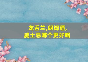 龙舌兰,朗姆酒,威士忌哪个更好喝