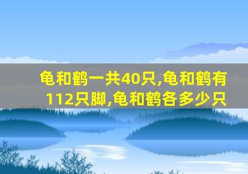 龟和鹤一共40只,龟和鹤有112只脚,龟和鹤各多少只