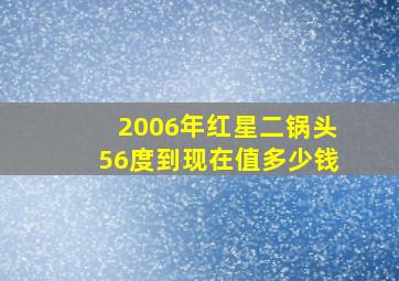 2006年红星二锅头56度到现在值多少钱