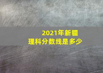 2021年新疆理科分数线是多少