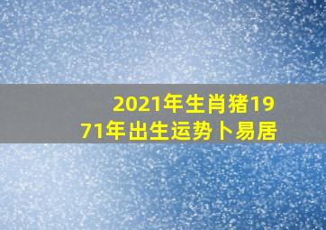 2021年生肖猪1971年出生运势卜易居