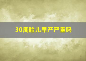 30周胎儿早产严重吗