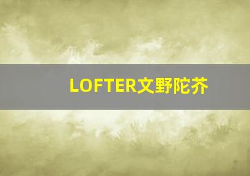 LOFTER文野陀芥