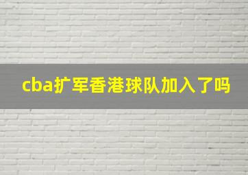 cba扩军香港球队加入了吗