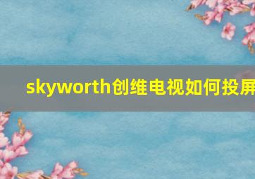 skyworth创维电视如何投屏