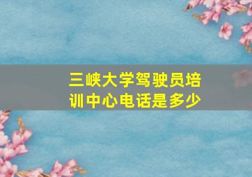 三峡大学驾驶员培训中心电话是多少