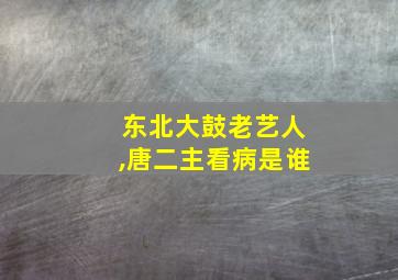 东北大鼓老艺人,唐二主看病是谁