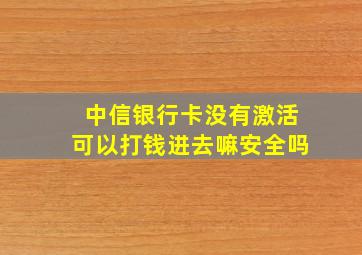 中信银行卡没有激活可以打钱进去嘛安全吗