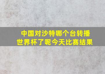 中国对沙特哪个台转播世界杯了呢今天比赛结果