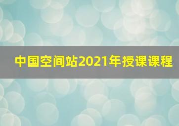 中国空间站2021年授课课程