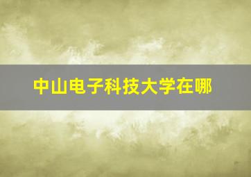 中山电子科技大学在哪