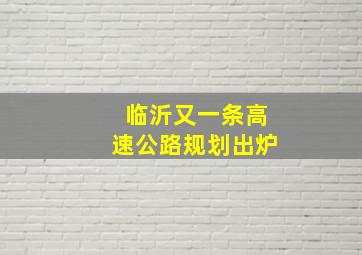 临沂又一条高速公路规划出炉