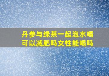 丹参与绿茶一起泡水喝可以减肥吗女性能喝吗