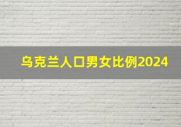 乌克兰人口男女比例2024