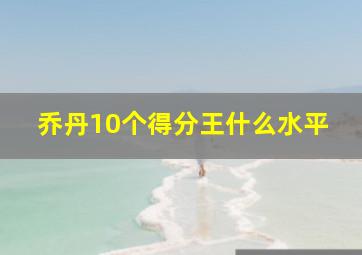 乔丹10个得分王什么水平