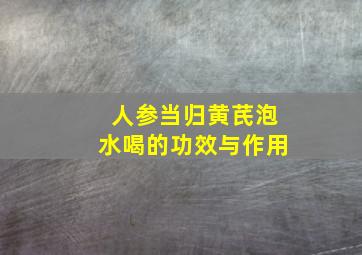 人参当归黄芪泡水喝的功效与作用