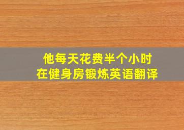 他每天花费半个小时在健身房锻炼英语翻译