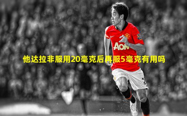 他达拉非服用20毫克后再服5毫克有用吗